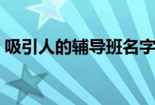吸引人的辅导班名字（怎么给辅导班起名字）
