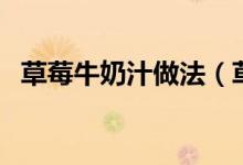 草莓牛奶汁做法（草莓牛奶汁用哪种牛奶）