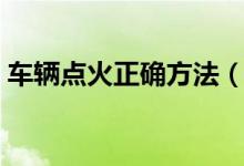 车辆点火正确方法（车辆点火正确方法分享）