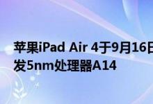 苹果iPad Air 4于9月16日凌晨发布 它最大的看点之一是首发5nm处理器A14