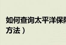 如何查询太平洋保险的汽车保单（有效查询的方法）