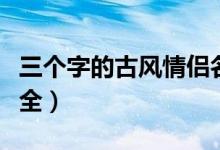 三个字的古风情侣名（三个字的古风情侣名大全）