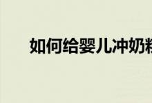 如何给婴儿冲奶粉（家长需要怎么做）