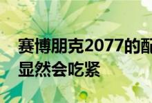 赛博朋克2077的配置就水涨船高了 4核CPU显然会吃紧