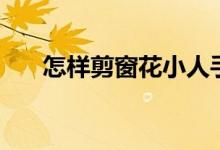 怎样剪窗花小人手拉手（怎样剪窗花）