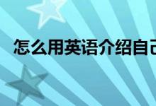 怎么用英语介绍自己（英语自我介绍范文）
