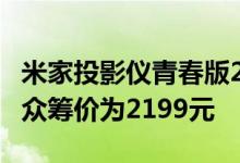 米家投影仪青春版2正式在小米商城开启众筹 众筹价为2199元