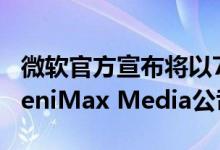 微软官方宣布将以75亿美元的价格正式收购ZeniMax Media公司