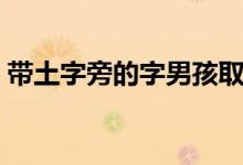 带土字旁的字男孩取名（有哪些好听的名字）