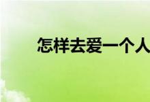 怎样去爱一个人的技巧（怎样去爱）