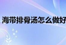 海带排骨汤怎么做好喝（海带排骨汤的做法）