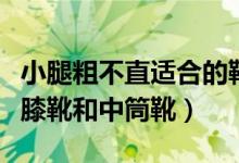 小腿粗不直适合的靴子（小腿粗不直适合穿过膝靴和中筒靴）