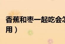 香蕉和枣一起吃会怎样（香蕉和枣能否同时食用）