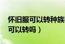 怀旧服可以转种族吗（wow怀旧服种族职业可以转吗）
