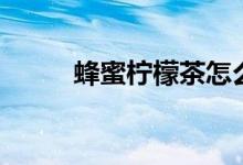 蜂蜜柠檬茶怎么做（蜂蜜柠檬茶）