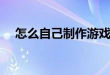 怎么自己制作游戏（自己怎么制作游戏）