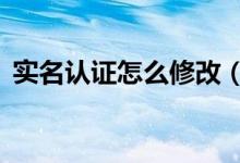 实名认证怎么修改（QQ实名认证如何修改）