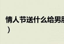 情人节送什么给男朋友（情人节送男朋友什么）