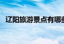 辽阳旅游景点有哪些（辽阳旅游景点介绍）