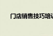 门店销售技巧培训（了解这四点内容）