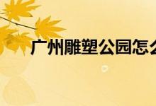 广州雕塑公园怎么去（你想怎么去呢）