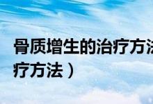 骨质增生的治疗方法哪个最好（骨质增生的治疗方法）