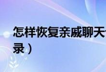 怎样恢复亲戚聊天记录（怎样恢复qq聊天记录）