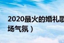 2020最火的婚礼歌曲（这十首最适合结婚现场气氛）