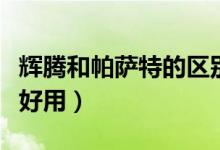辉腾和帕萨特的区别（辉腾和帕萨特哪款车更好用）