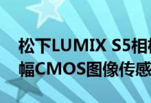 松下LUMIX S5相机将搭载2420万像素全画幅CMOS图像传感器