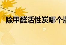 除甲醛活性炭哪个牌子好（除甲醛活性炭）