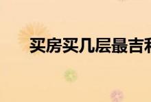 买房买几层最吉利（买房买几楼最好）