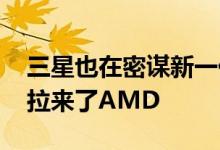 三星也在密谋新一代旗舰处理器 这次还特意拉来了AMD