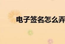 电子签名怎么弄（几大步骤告诉你）