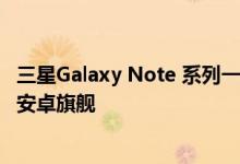 三星Galaxy Note 系列一直都是全球范围内市场表现最佳的安卓旗舰