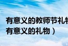 有意义的教师节礼物有哪些（教师节送给老师有意义的礼物）