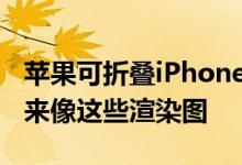 苹果可折叠iPhone iPhone X Fold可能看起来像这些渲染图