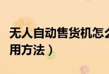 无人自动售货机怎么使用（无人自动售货机使用方法）