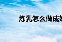炼乳怎么做成奶油（炼乳怎么做）