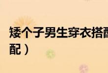 矮个子男生穿衣搭配技巧（矮个子男生穿衣搭配）