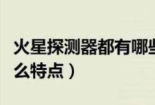 火星探测器都有哪些特点（火星探测器都有什么特点）