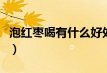 泡红枣喝有什么好处（红枣泡茶的好处有哪些）