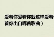 爱着你爱着你就这样爱着你的歌名（爱着你爱着你就这样爱着你出自哪首歌曲）