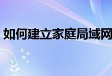 如何建立家庭局域网（怎么创建家庭局域网）