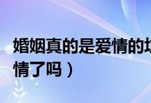 婚姻真的是爱情的坟墓吗（结婚以后就没有爱情了吗）