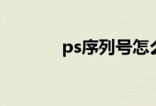 ps序列号怎么弄（ps序列号）