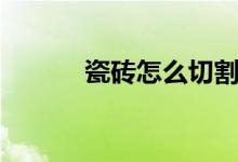 瓷砖怎么切割（瓷砖切割方法）