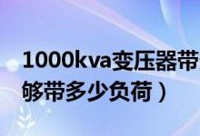 1000kva变压器带多大负荷（1000kVA的能够带多少负荷）