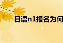 日语n1报名为何爆满（日语n1报名）