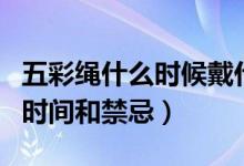 五彩绳什么时候戴什么时候不戴（戴五彩绳的时间和禁忌）